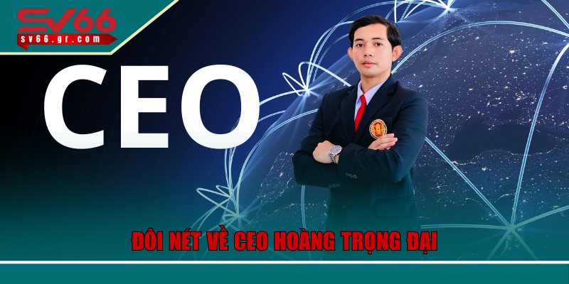 Đôi nét về CEO Hoàng Trọng Đại